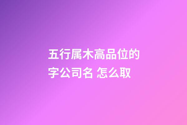 五行属木高品位的字公司名 怎么取-第1张-公司起名-玄机派